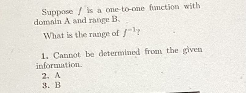 Suppose f is a one-to-one function with
domain A and range B.
What is the range of f¹?
1. Cannot be determined from the given
information.
2. A
3. B
