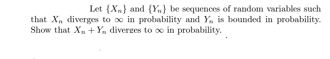 Let {Xn} and {Yn} be sequences of random variables such
that Xn diverges to o in probability and Yn is bounded in probability.
Show that X,n + Yn diverges to oo in probability.
