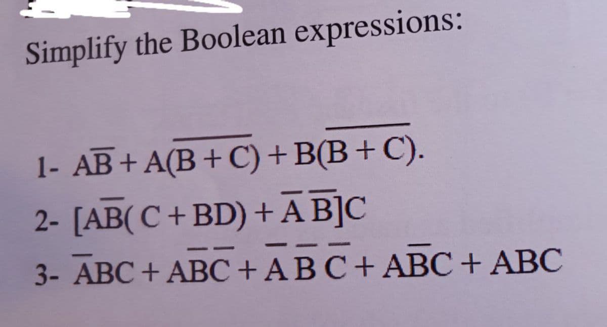 Simplify the Boolean expressions:
1- AB+ A(B+ C)+B(B+C).
2- [AB(C + BD) +A B]C
3- ABC + ABC+ABC+ABC+ ABC
