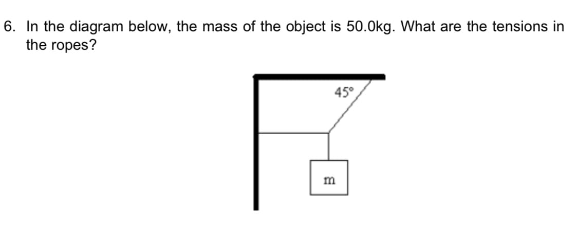 6. In the diagram below, the mass of the object is 50.0kg. What are the tensions in
the ropes?
45°
m
