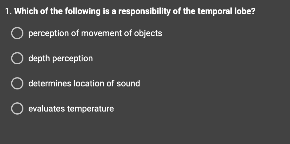 1. Which of the following is a responsibility of the temporal lobe?
O perception of movement of objects
O depth perception
O determines location of sound
O evaluates temperature
