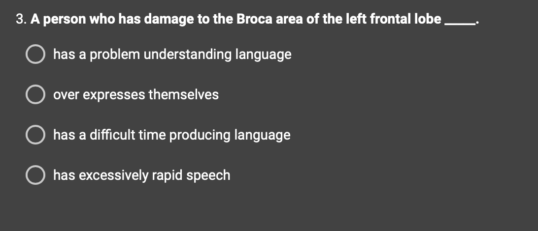 3. A person who has damage to the Broca area of the left frontal lobe
has a problem understanding language
over expresses themselves
has a difficult time producing language
O has excessively rapid speech