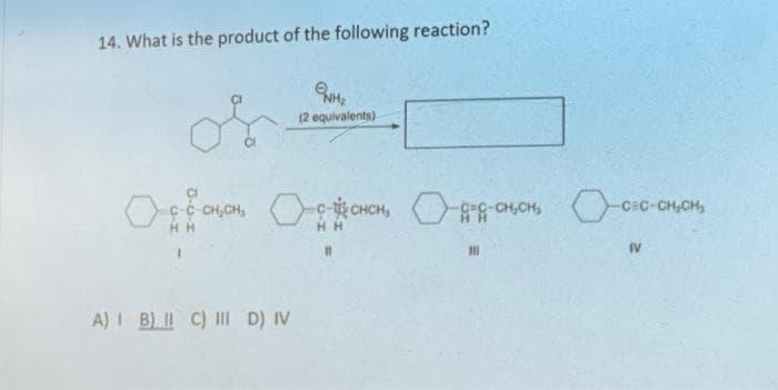14. What is the product of the following reaction?
NH₂
(2 equivalents)
одбонон офоном, о додонон О-ого-онан,
C-C-CH₂CH₂
-CEC-CH₂CH₂
HH
HH
11
IV
A) I B) 1 C) III D) IV
111