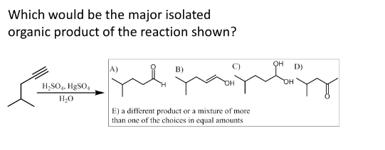 Which would be the major isolated
organic product of the reaction shown?
B)
har fast
H₂SO4, HgSO4
H₂O
OH
E) a different product or a mixture of more
than one of the choices in equal amounts
OH
D)