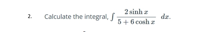 2 sinh x
Calculate the integral,
dx.
5 + 6 cosh x
2.
