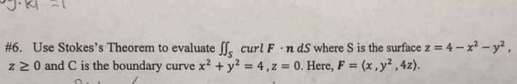 #6. Use Stokes's Theorem to evaluate , curl F. nds where S is the surface z = 4 - x² - y²,
z ≥ 0 and C is the boundary curve x² + y² = 4, z = 0. Here, F = (x, y²,4z).