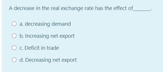 A decrease in the real exchange rate has the effect of
O a. decreasing demand
O b. Increasing net export
O c. Deficit in trade
O d. Decreasing net export

