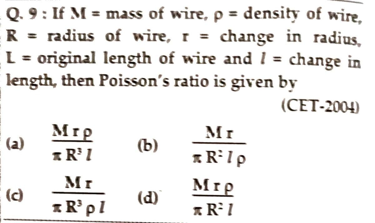 Q. 9 : If M = mass of wire, p = density of wire,
R = radius of wire, r = change in radius,
L = original length of wire and 1 = change in
length, then Poisson's ratio is given by
%3D
%3D
(СET-2004)
Mrp
(a)
Mr
(b)
1R I
* RIp
Mr
(c)
1R° pl
Mrp
* R I
(d)
