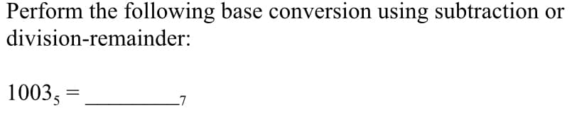 Perform the following base conversion using subtraction
division-remainder:
or
1003,
