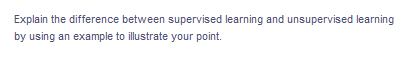 Explain the difference between supervised learning and unsupervised learning
by using an example to illustrate your point.