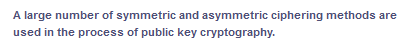 A large number of symmetric and asymmetric ciphering methods are
used in the process of public key cryptography.