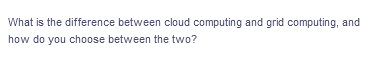 What is the difference between cloud computing and grid computing, and
how do you choose between the two?