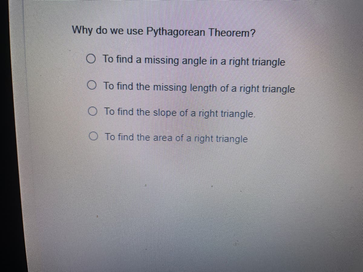 Why do we use Pythagorean Theorem?
O To find a missing angle in a right triangle
O To find the missing length of a right triangle
O To find the slope of a right triangle.
O To find the area of a right triangle
