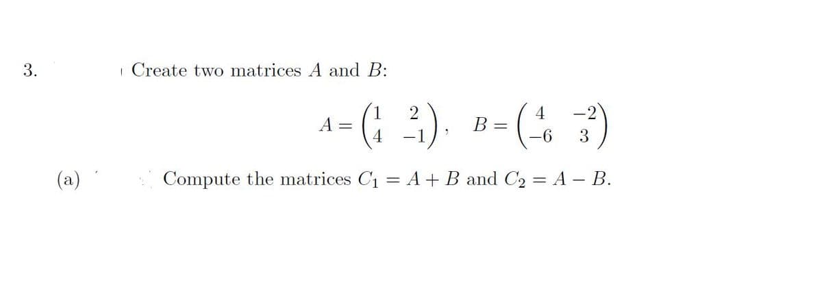 3.
(a)
Create two matrices A and B:
2
4
4- (1²). B-(²₁ 31²)
A
=
4
-
Compute the matrices C₁
=
A + B and C2 = A - B.