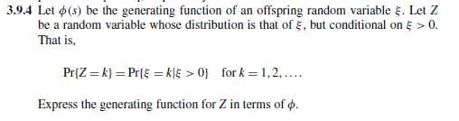 3.9.4 Let (s) be the generating function of an offspring random variable Ę. Let Z
be a random variable whose distribution is that of §, but conditional on § > 0.
That is,
Pr{Z=k} = Pr{Ę = k|>0} for k = 1,2,....
Express the generating function for Z in terms of .