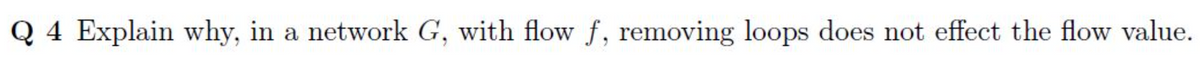 Q 4 Explain why, in a network G, with flow f, removing loops does not effect the flow value.