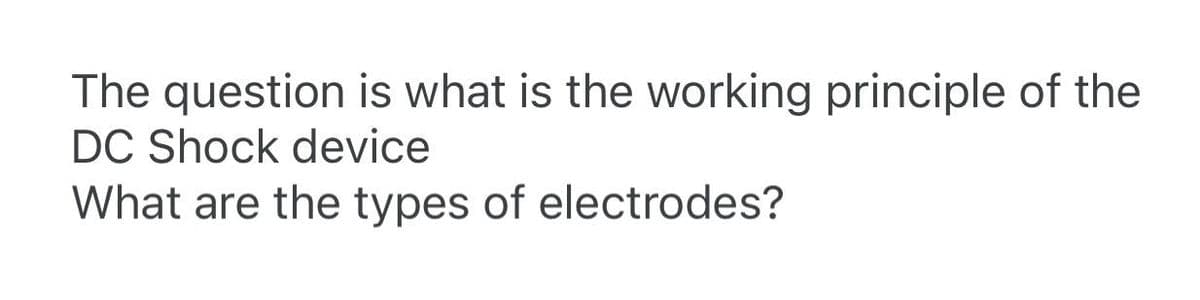 The question is what is the working principle of the
DC Shock device
What are the types of electrodes?