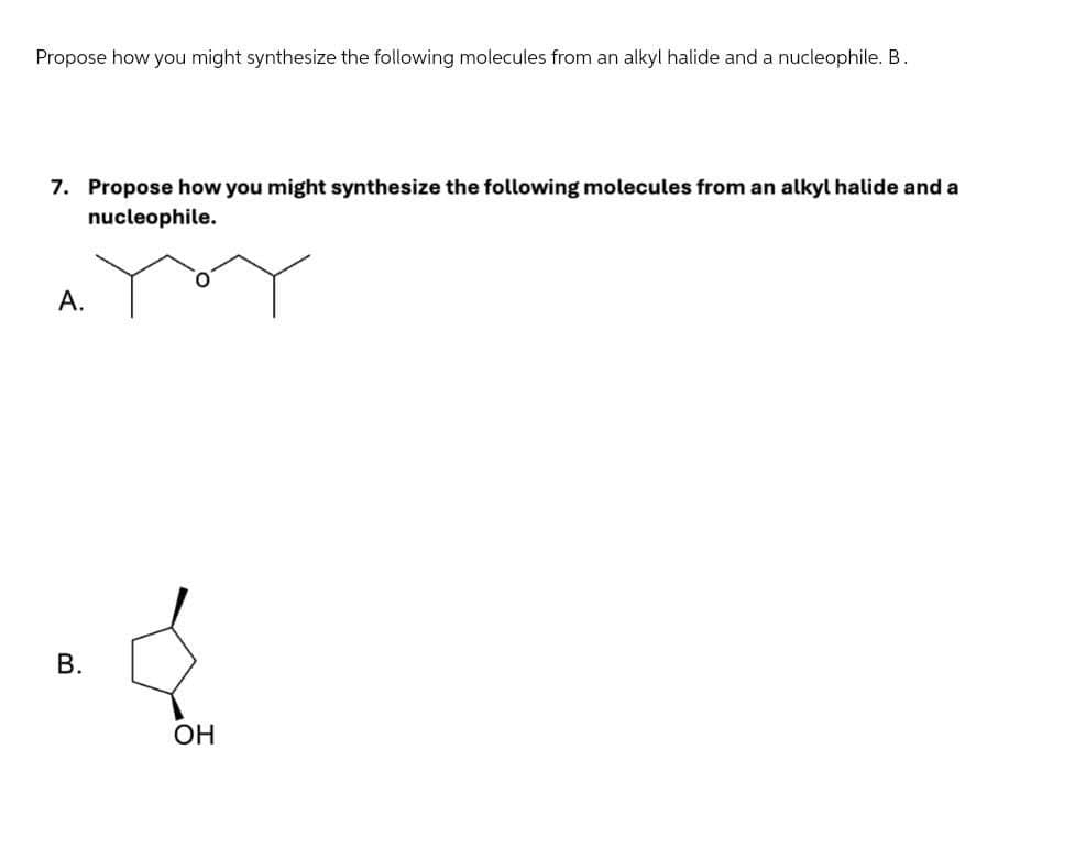 Propose how you might synthesize the following molecules from an alkyl halide and a nucleophile. B.
7. Propose how you might synthesize the following molecules from an alkyl halide and a
nucleophile.
A.
B.
OH