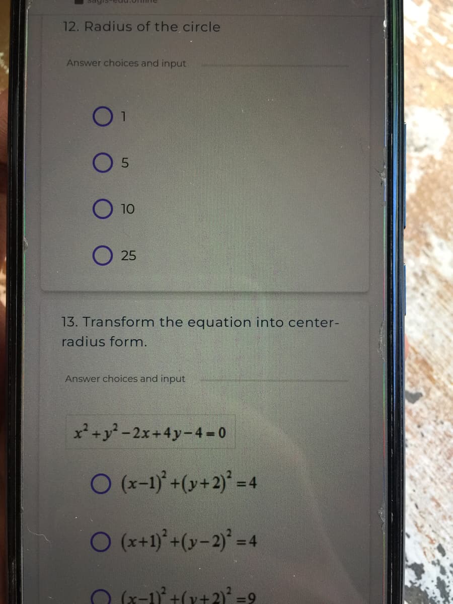 12. Radius of the circle
Answer choices and input
01
O 5
10
25
13. Transform the equation into center-
radius form.
Answer choices and input
x² +y-2x+4y-4 =0
O(x-1)° +(y+2)* = 4
O(x+1)*+(y-2)° =4
