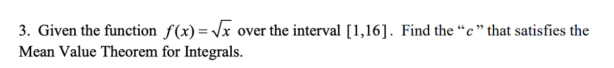 3. Given the function f(x) = Vx over the interval [1,16]. Find the "c" that satisfies the
Mean Value Theorem for Integrals.
