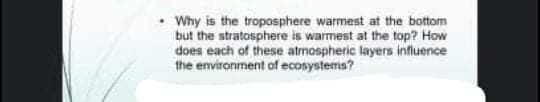 Why is the troposphere warmest at the bottom
but the stratosphere is warmest at the top? How
does each of these atmospheric layers influence
the environment of ecosystems?
