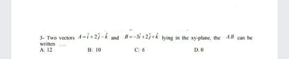 3- Two vectors A-i+2}-k
written .
A: 12
and
lying in the xy-plane, the A.B can be
В: 10
C: 6
D. 0
