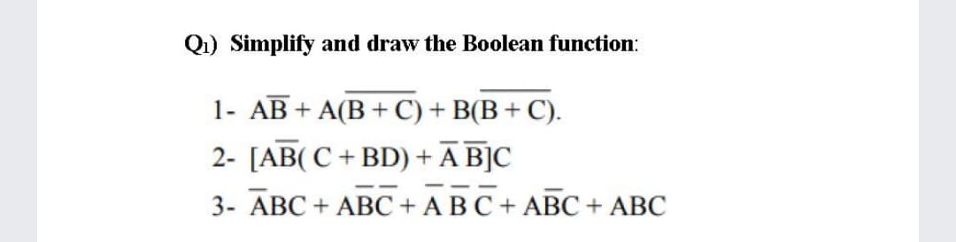 Q1) Simplify and draw the Boolean function:
1- AB + A(B+ C) + B(B + C).
2- [AB(C + BD) + A B]C
3- ABC + ABC + ABC+ ABC + ABC
