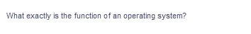 What exactly is the function of an operating system?
