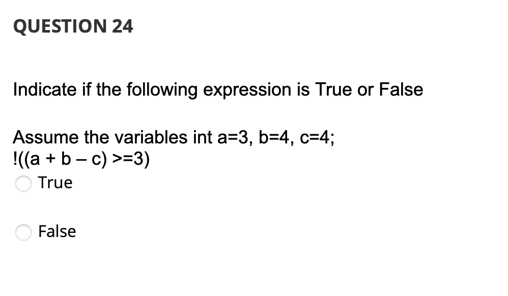 QUESTION 24
Indicate if the following expression is True or False
Assume the variables int a=3, b=4, c=4%;
!((a + b - c) >=3)
True
False
