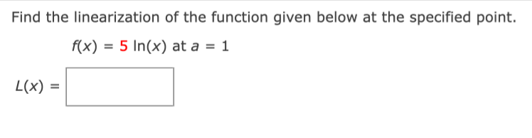 Find the linearization of the function given below at the specified point.
f(x) = 5 In(x) at a = 1
L(x) =
