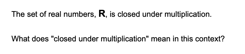 The set of real numbers, R, is closed under multiplication.
What does "closed under multiplication" mean in this context?
