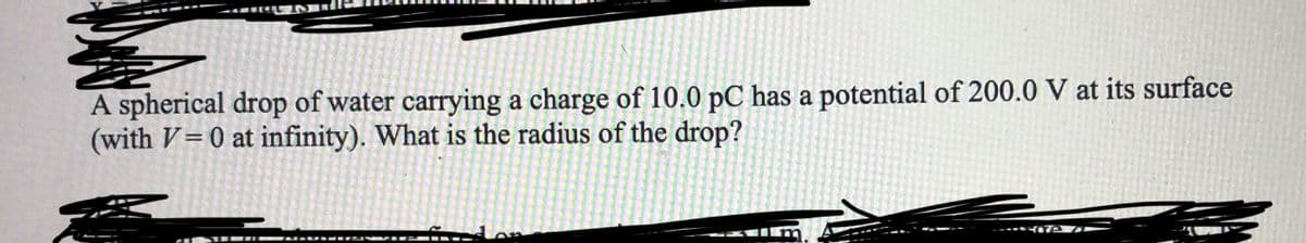 A spherical drop of water carrying a charge of 10.0 pC has a potential of 200.0 V at its surface
(with V=0 at infinity). What is the radius of the drop?
%3D
----- e
