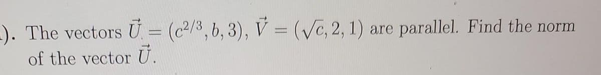 ). The vectors U = (c²/3, 6, 3), V =(√c, 2, 1) are parallel. Find the norm
of the vector U.