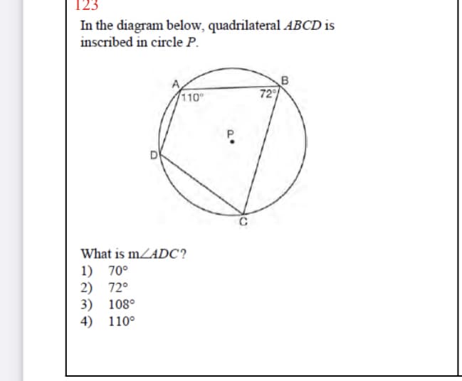 123
In the diagram below, quadrilateral ABCD is
inscribed in circle P.
110
72
C
What is mZADC?
1) 70°
2) 72°
3) 108°
4) 110°
