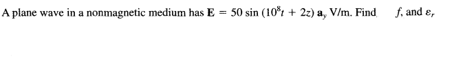 A plane wave in a nonmagnetic medium has E = 50 sin (10*t + 2z) a, V/m. Find
f, and ɛ,
