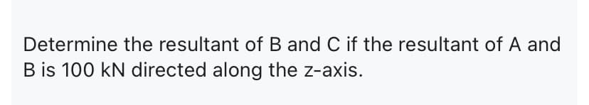 Determine the resultant of B and C if the resultant of A and
B is 100 kN directed along the z-axis.