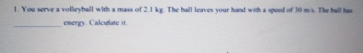 1. You serve a volleyball with a mass of 2.1 kg The ball leaves your hand with a speed of 30 m's. The hall has
energy. Calcurlate it.
