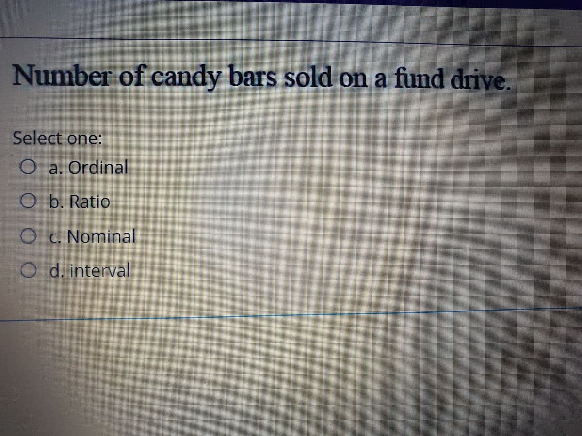 Number of candy bars sold on a fund drive.
Select one:
O a. Ordinal
Ob. Ratio
C. Nominal
d. interval
O O O
