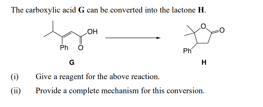 The carboxylic acid G can be converted into the lactone H.
(i)
Ph
G
OH
Give a reagent for the above reaction.
Ph
H
(ii) Provide a complete mechanism for this conversion.