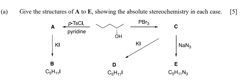 (a)
Give the structures of A to E, showing the absolute stereochemistry in each case.
[5]
A
p-TsCI,
pyridine
PBг3
C
OH
KI
KI
Na№3
B
D
C5H11I
C5H11I
E
C5H11N3