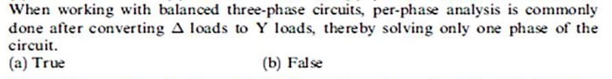 When working with balanced three-phase circuits, per-phase analysis is commonly
done after converting A loads to Y loads, the reby solving only one phase of the
circuit.
(a) True
(b) False
