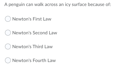 A penguin can walk across an icy surface because of:
Newton's First Law
Newton's Second Law
Newton's Third Law
Newton's Fourth Law
