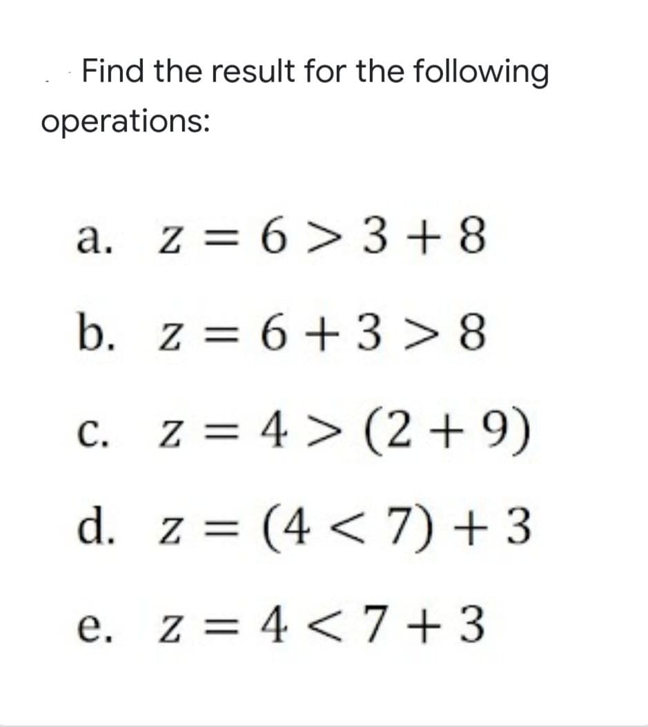 Find the result for the following
operations:
a. z = 6 > 3+8
b. z = 6+ 3 > 8
c. z = 4 > (2 + 9)
d. z = (4 < 7) +3
e. z = 4 < 7 + 3
