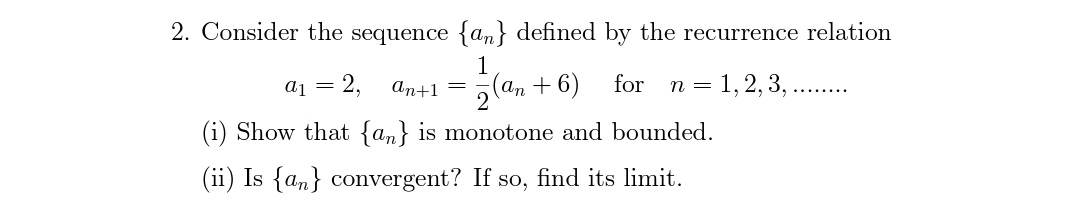 2. Consider the sequence {an} defined by the recurrence relation
1
=
a1 = 2, an+1 = (an + 6)
for n =
(i) Show that {an} is monotone and bounded.
(ii) Is {an} convergent? If so, find its limit.
1, 2, 3,