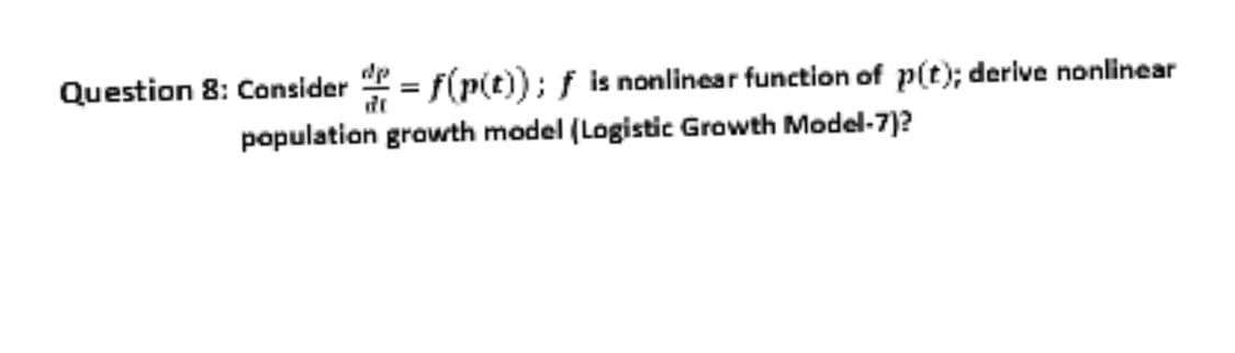 Question 8: Consider = f(p(t); f is nonlinear function of p(t); derive nonlinear
population growth model (Logistic Growth Model-7)?
