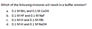 Which of the following mixtures will result in a buffer solution?
a. 0.1 M NH, and 0.1 M CUOH
b. 0.1 M HF and 0.1 M NaF
c. 0.1 M HI and 0.1 M HBr
d. 0.1 M HI and 0.1 M NAOH
