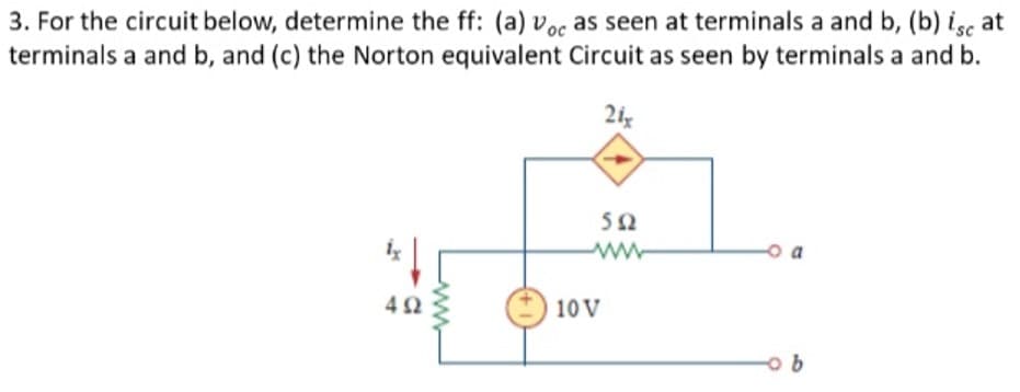 3. For the circuit below, determine the ff: (a) voc as seen at terminals a and b, (b) isc at
terminals a and b, and (c) the Norton equivalent Circuit as seen by terminals a and b.
2ig
50
ww
o a
4Ω
10V
