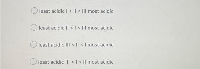 least acidic I < || < III most acidic
least acidic II < I < III most acidic
least acidic III < || < I most acidic
least acidic III < | < || most acidic

