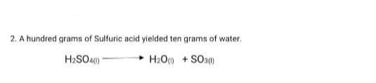 2. A hundred grams of Sulfuric acid yielded ten grams of water.
H2SO40)
H2O0 + SOa)
