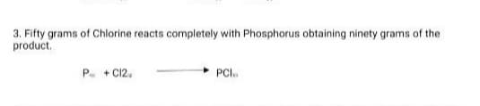3. Fifty grams of Chlorine reacts completely with Phosphorus obtaining ninety grams of the
product.
P +C12,
PCI.
